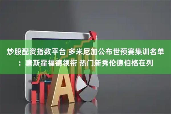 炒股配资指数平台 多米尼加公布世预赛集训名单：唐斯霍福德领衔 热门新秀伦德伯格在列