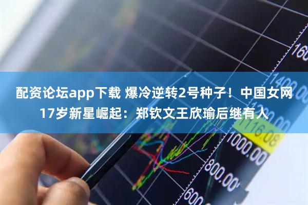 配资论坛app下载 爆冷逆转2号种子！中国女网17岁新星崛起：郑钦文王欣瑜后继有人
